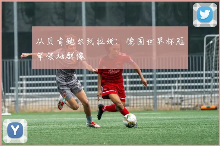 从贝肯鲍尔到拉姆：德国世界杯冠军领袖群像