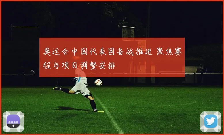 奥运会中国代表团备战推进 聚焦赛程与项目调整安排